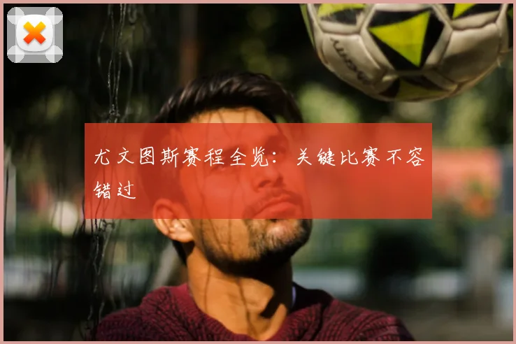 尤文图斯赛程全览：关键比赛不容错过